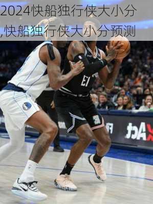 快船独行侠大小分,快船独行侠大小分预测