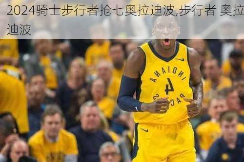 骑士步行者抢七奥拉迪波,步行者 奥拉迪波
