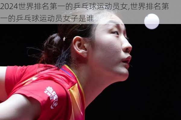 世界排名第一的乒乓球运动员女,世界排名第一的乒乓球运动员女子是谁