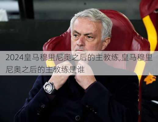 皇马穆里尼奥之后的主教练,皇马穆里尼奥之后的主教练是谁