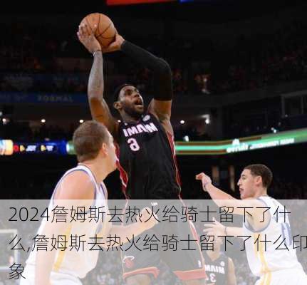 詹姆斯去热火给骑士留下了什么,詹姆斯去热火给骑士留下了什么印象