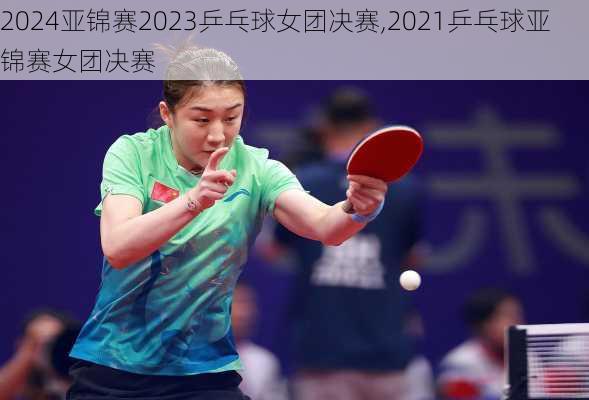 亚锦赛2023乒乓球女团决赛,2021乒乓球亚锦赛女团决赛