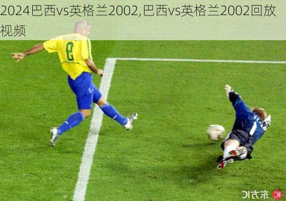 巴西vs英格兰2002,巴西vs英格兰2002回放视频