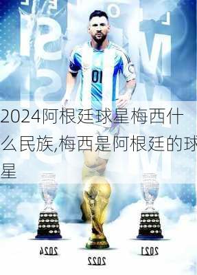 阿根廷球星梅西什么民族,梅西是阿根廷的球星