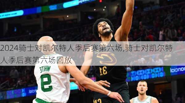 骑士对凯尔特人季后赛第六场,骑士对凯尔特人季后赛第六场回放