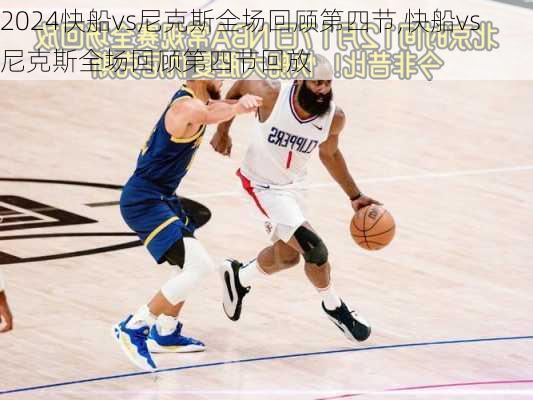 快船vs尼克斯全场回顾第四节,快船vs尼克斯全场回顾第四节回放