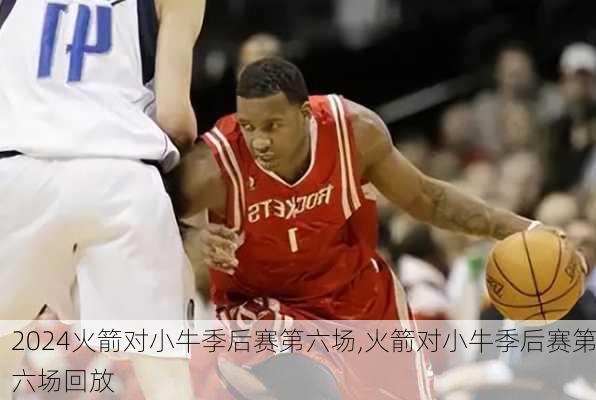火箭对小牛季后赛第六场,火箭对小牛季后赛第六场回放