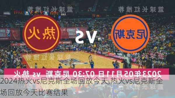 热火vs尼克斯全场回放今天,热火vs尼克斯全场回放今天比赛结果