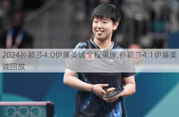 孙颖莎4:0伊藤美诚全程录像,孙颖莎4:1伊藤美诚回放