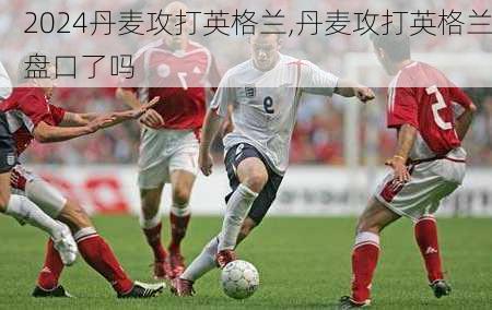 丹麦攻打英格兰,丹麦攻打英格兰盘口了吗