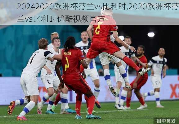 2020欧洲杯芬兰vs比利时,2020欧洲杯芬兰vs比利时优酷视频官方