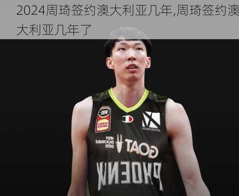 周琦签约澳大利亚几年,周琦签约澳大利亚几年了