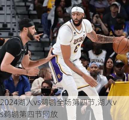 湖人vs鹈鹕全场第四节,湖人vs鹈鹕第四节回放