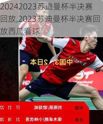 2023苏迪曼杯半决赛回放,2023苏迪曼杯半决赛回放西瓜看球