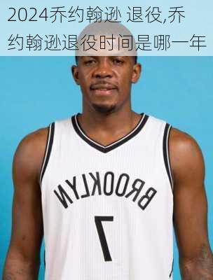 乔约翰逊 退役,乔约翰逊退役时间是哪一年