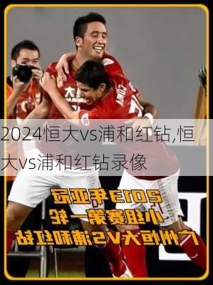 恒大vs浦和红钻,恒大vs浦和红钻录像