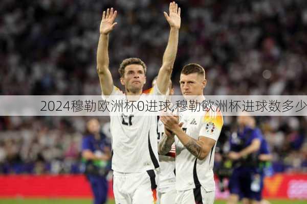 穆勒欧洲杯0进球,穆勒欧洲杯进球数多少