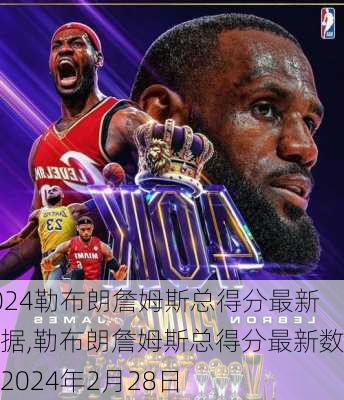 勒布朗詹姆斯总得分最新数据,勒布朗詹姆斯总得分最新数据2024年2月28日