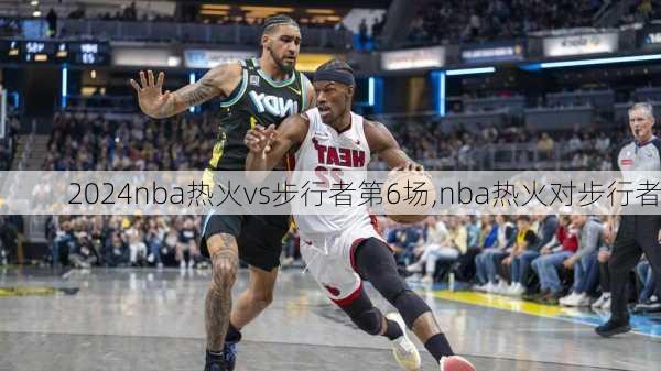 nba热火vs步行者第6场,nba热火对步行者