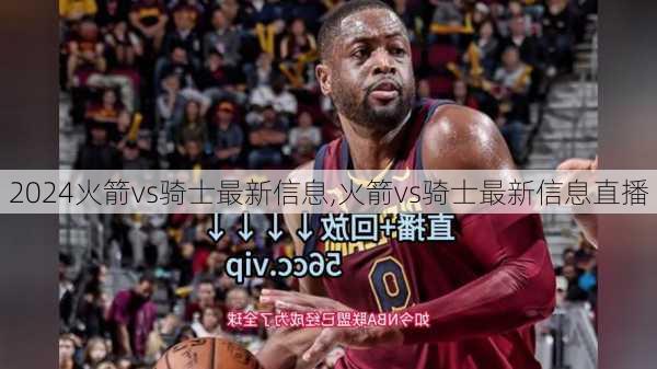 火箭vs骑士最新信息,火箭vs骑士最新信息直播