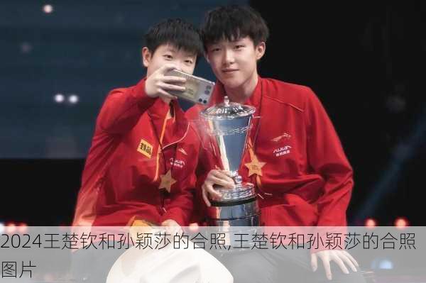 王楚钦和孙颖莎的合照,王楚钦和孙颖莎的合照图片