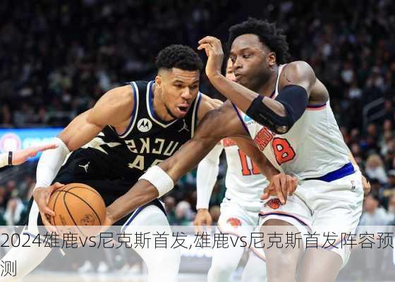 雄鹿vs尼克斯首发,雄鹿vs尼克斯首发阵容预测
