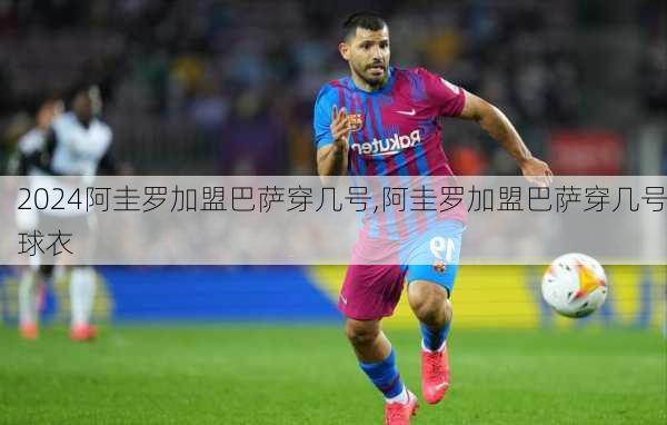 阿圭罗加盟巴萨穿几号,阿圭罗加盟巴萨穿几号球衣