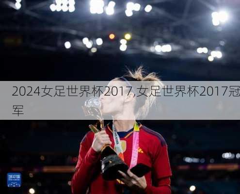 女足世界杯2017,女足世界杯2017冠军