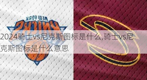 骑士vs尼克斯图标是什么,骑士vs尼克斯图标是什么意思