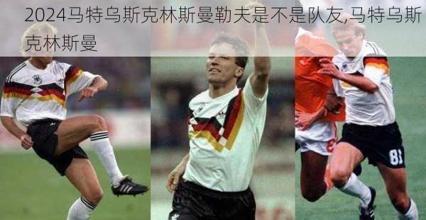 马特乌斯克林斯曼勒夫是不是队友,马特乌斯 克林斯曼