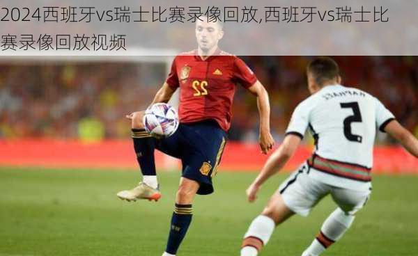 西班牙vs瑞士比赛录像回放,西班牙vs瑞士比赛录像回放视频