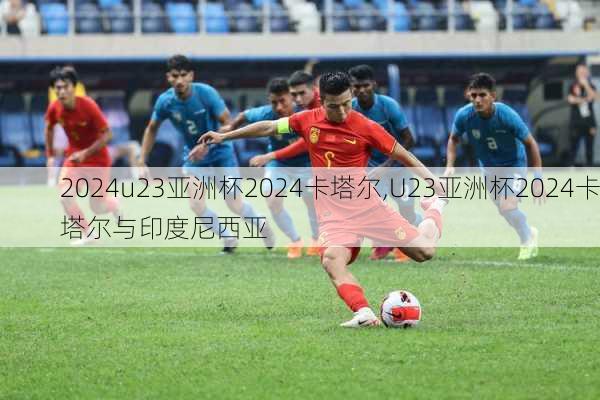 u23亚洲杯2024卡塔尔,U23亚洲杯2024卡塔尔与印度尼西亚