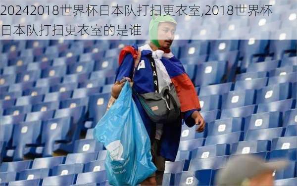 2018世界杯日本队打扫更衣室,2018世界杯日本队打扫更衣室的是谁