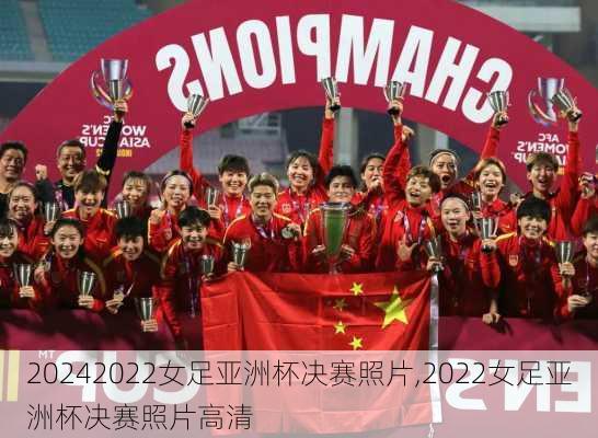 2022女足亚洲杯决赛照片,2022女足亚洲杯决赛照片高清