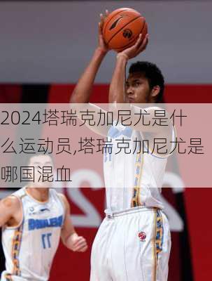塔瑞克加尼尤是什么运动员,塔瑞克加尼尤是哪国混血