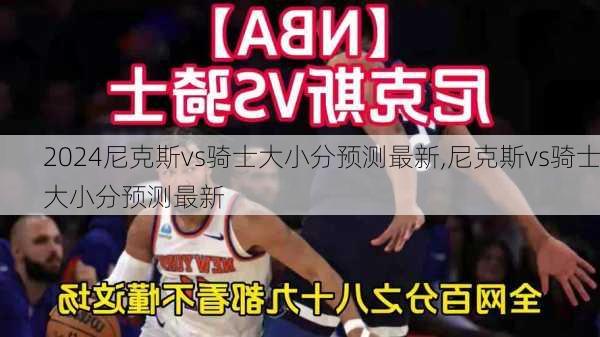 尼克斯vs骑士大小分预测最新,尼克斯vs骑士大小分预测最新