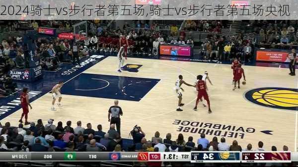 骑士vs步行者第五场,骑士vs步行者第五场央视