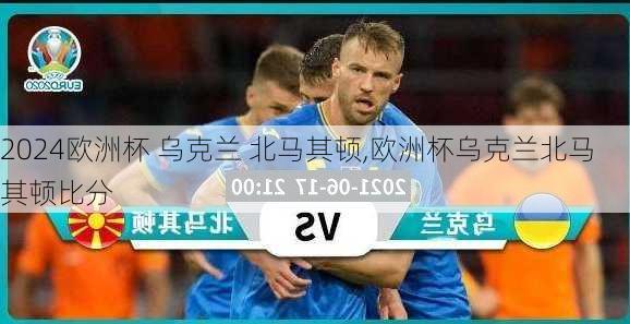 欧洲杯 乌克兰 北马其顿,欧洲杯乌克兰北马其顿比分