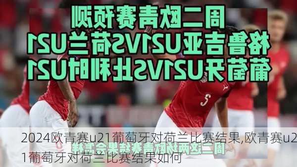 欧青赛u21葡萄牙对荷兰比赛结果,欧青赛u21葡萄牙对荷兰比赛结果如何