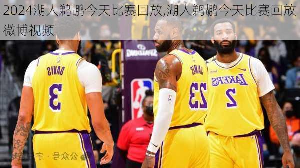 湖人鹈鹕今天比赛回放,湖人鹈鹕今天比赛回放微博视频