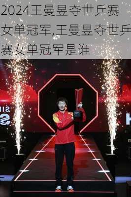 王曼昱夺世乒赛女单冠军,王曼昱夺世乒赛女单冠军是谁