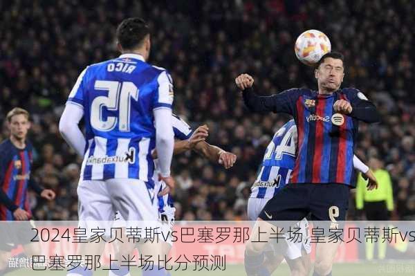 皇家贝蒂斯vs巴塞罗那上半场,皇家贝蒂斯vs巴塞罗那上半场比分预测
