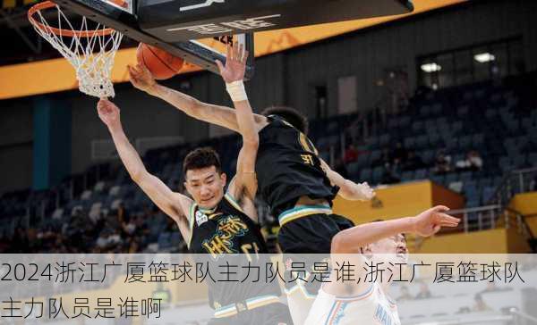 浙江广厦篮球队主力队员是谁,浙江广厦篮球队主力队员是谁啊