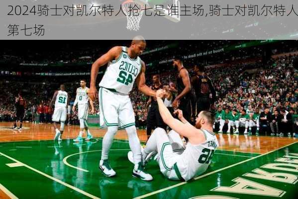 骑士对凯尔特人抢七是谁主场,骑士对凯尔特人第七场