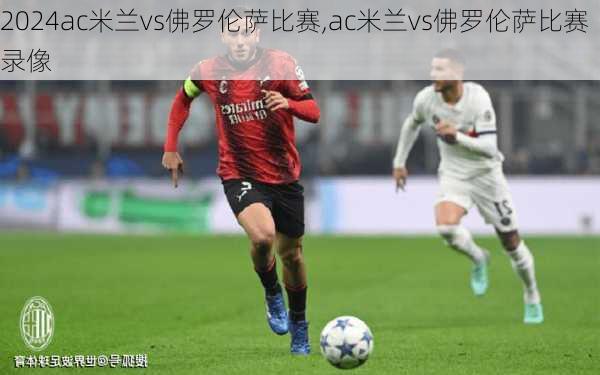 ac米兰vs佛罗伦萨比赛,ac米兰vs佛罗伦萨比赛录像