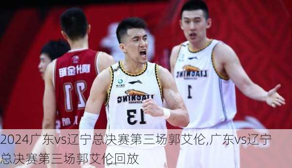 广东vs辽宁总决赛第三场郭艾伦,广东vs辽宁总决赛第三场郭艾伦回放