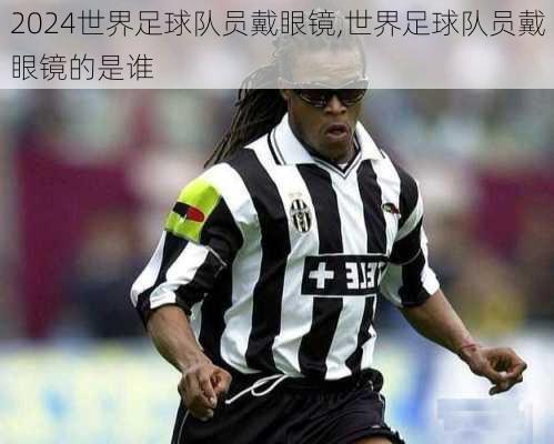 世界足球队员戴眼镜,世界足球队员戴眼镜的是谁