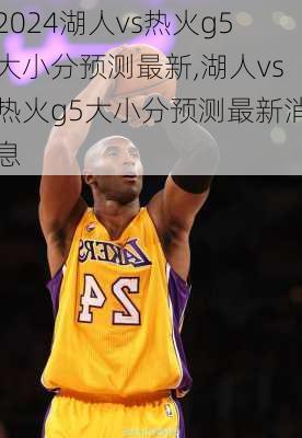 湖人vs热火g5大小分预测最新,湖人vs热火g5大小分预测最新消息