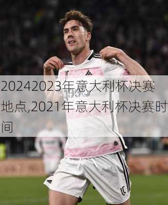 2023年意大利杯决赛地点,2021年意大利杯决赛时间