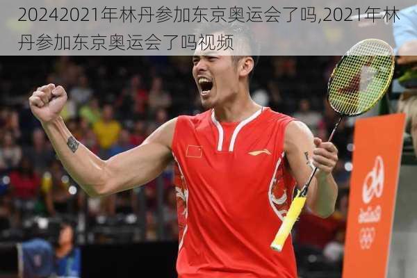 2021年林丹参加东京奥运会了吗,2021年林丹参加东京奥运会了吗视频